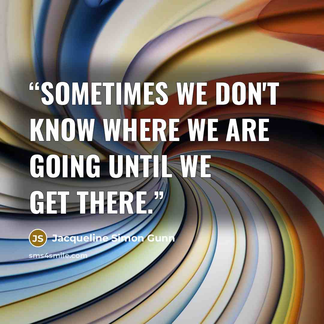 “Sometimes we don't know where we are going until we get there.” quote by Jacqueline Simon Gunn
