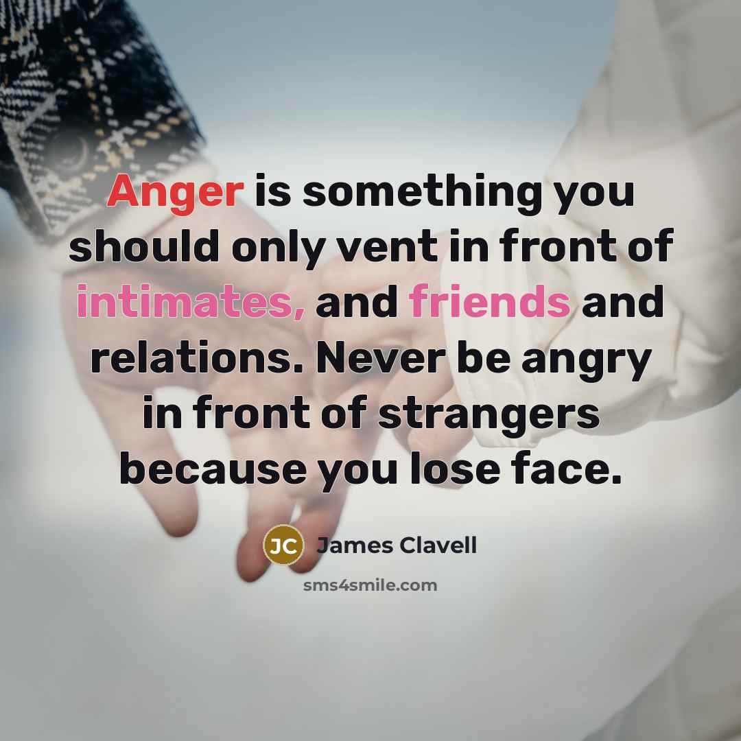 “Anger is something you should only vent in front of intimates, and friends and relations. Never be angry in front of strangers because you lose face.” quote by James Clavell