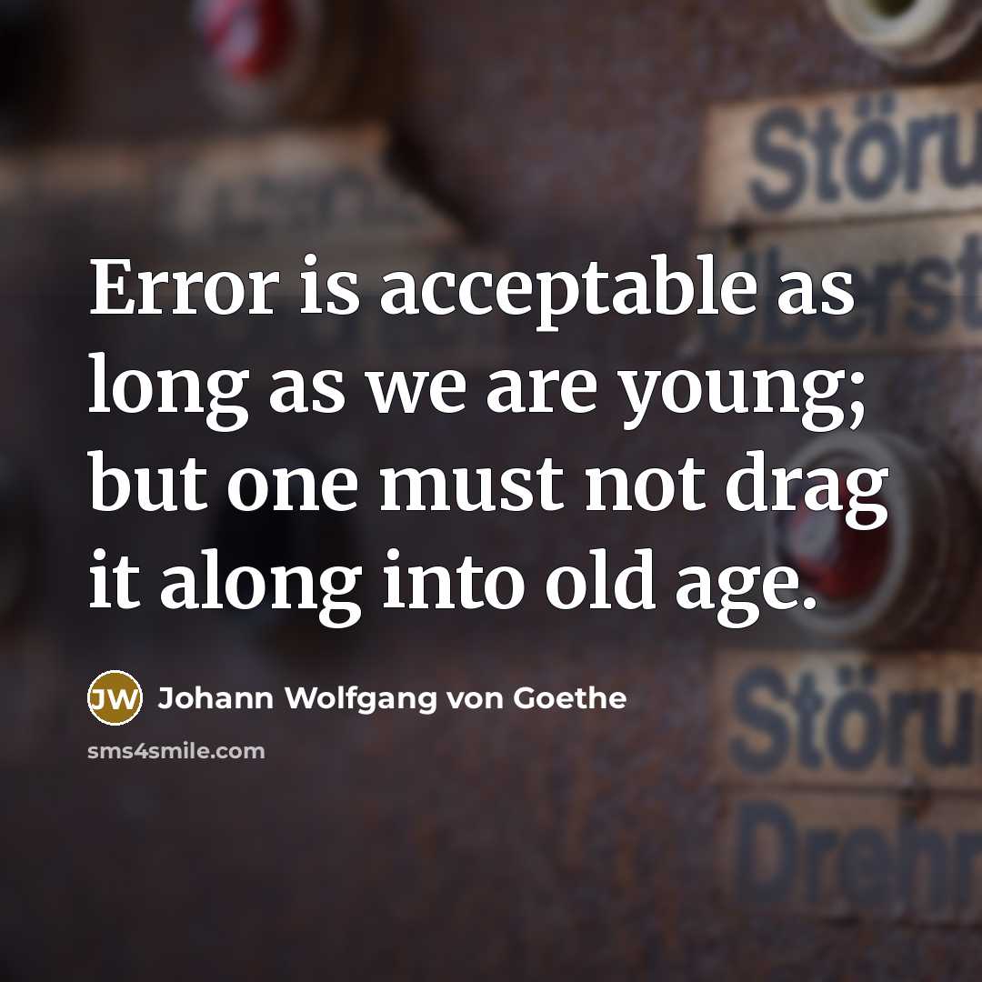 “Error is acceptable as long as we are young; but one must not drag it along into old age.” quote by Johann Wolfgang von Goethe