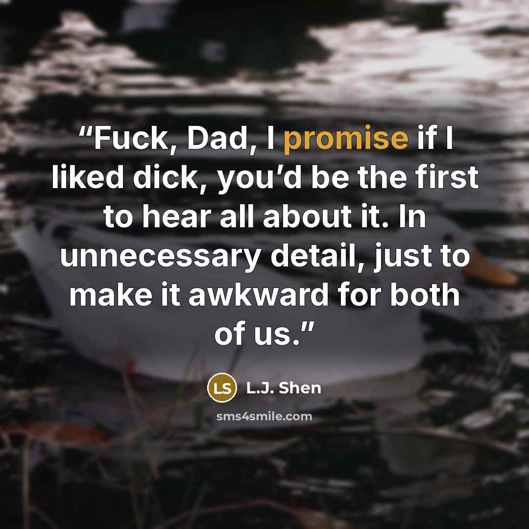 “Fuck, Dad, I promise if I liked dick, you’d be the first to hear all about it. In unnecessary detail, just to make it awkward for both of us.” quote by L.J. Shen