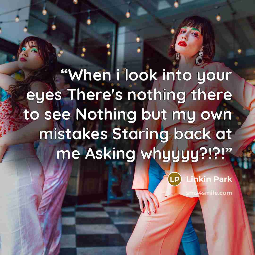 “When i look into your eyes There's nothing there to see Nothing but my own mistakes Staring back at me Asking whyyyy?!?!” quote by Linkin Park