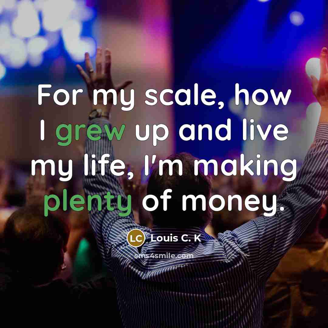 “For my scale, how I grew up and live my…” quote by Louis C. K