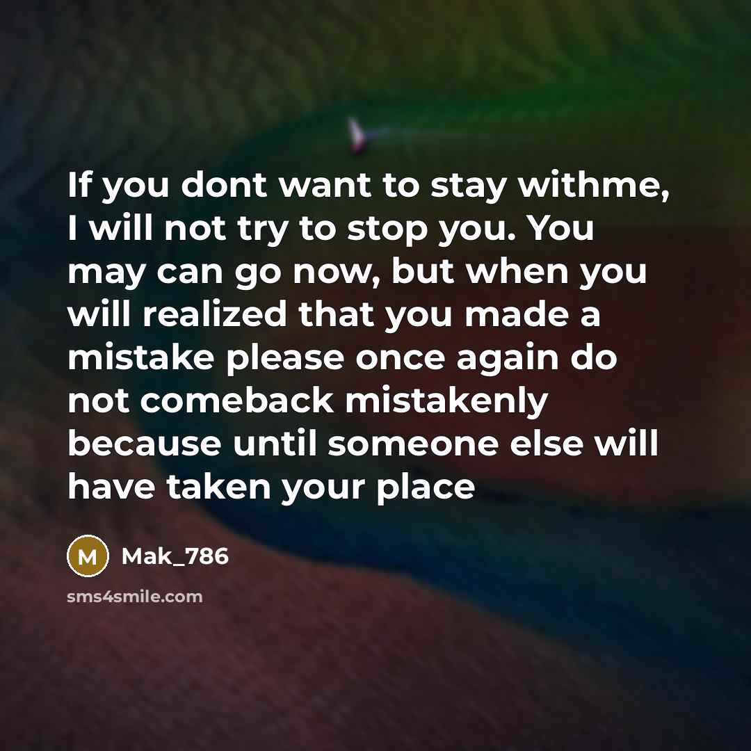 “If you dont want to stay withme, I will not try to stop you. You may can go now, but when you will realized that you made a mistake please once again do not comeback mistakenly because until someone else will have taken your place” quote by Mak_786