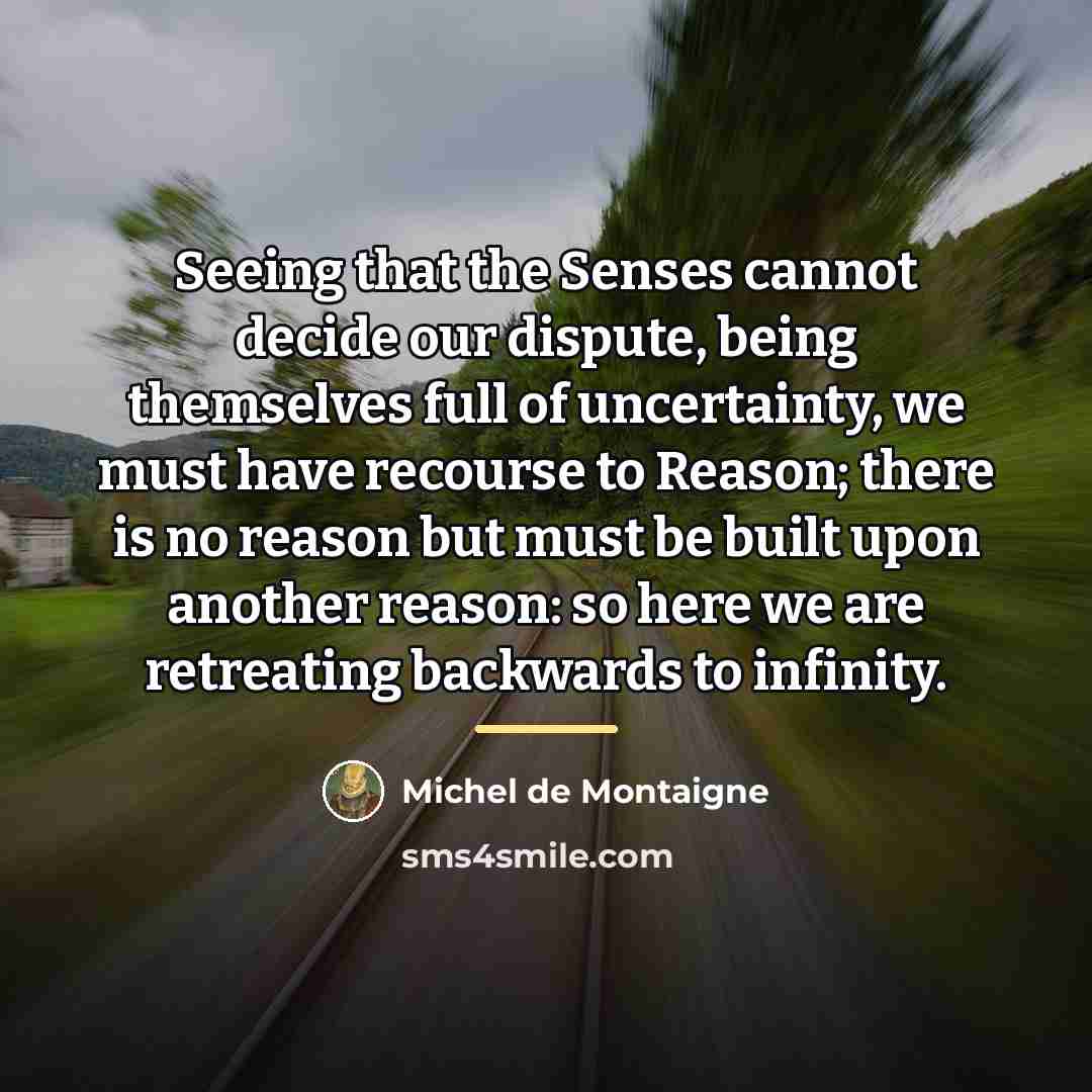 “Seeing that the Senses cannot decide our dispute, being themselves…” quote by Michel de Montaigne