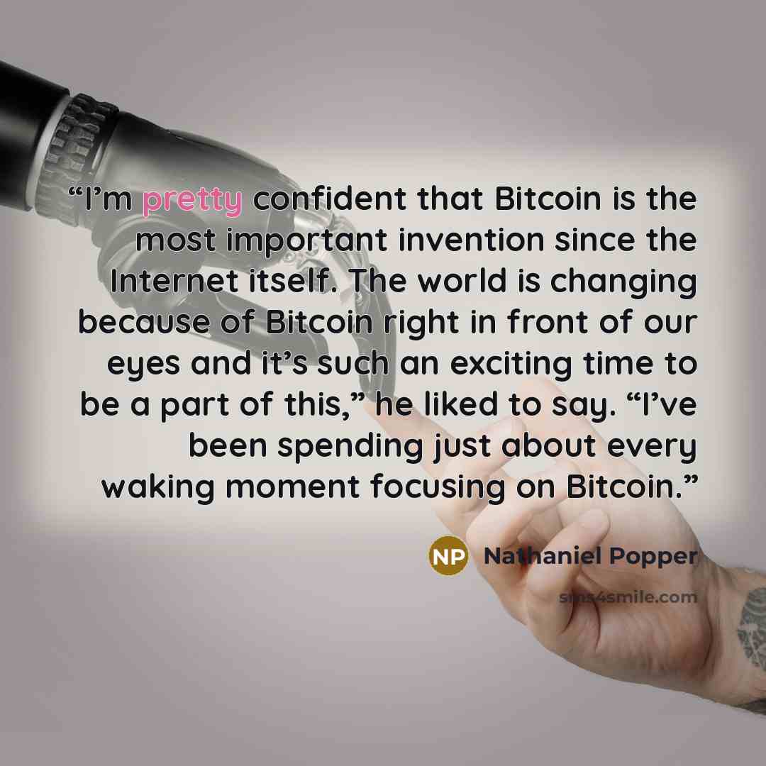 “I’m pretty confident that Bitcoin is the most important invention since the Internet itself. The world is changing because of Bitcoin right in front of our eyes and it’s such an exciting time to be a part of this,” he liked to say. “I’ve been spending just about every waking moment focusing on…” quote by Nathaniel Popper