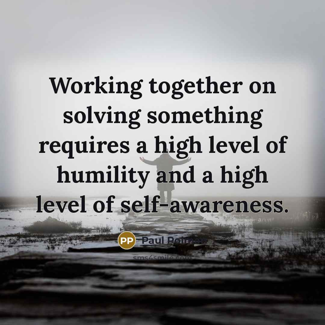 “Working together on solving something requires a high level of humility and a high level of self-awareness.” quote by Paul Polman