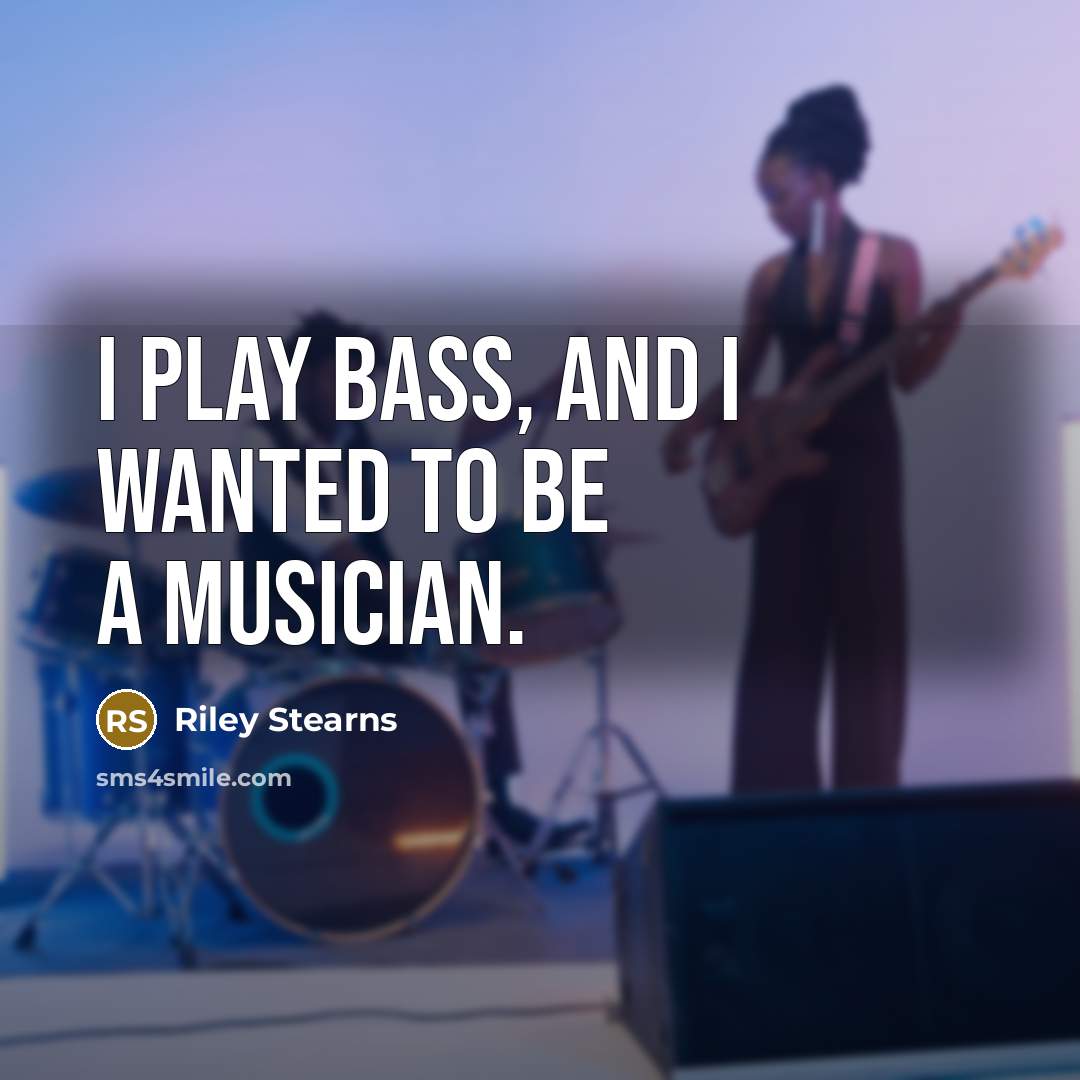 “I play bass, and I wanted to be a musician.…” quote by Riley Stearns