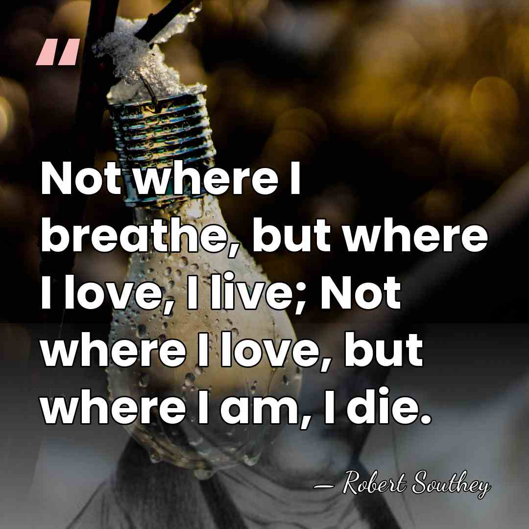 Not where I breathe, but where I love, I live; Not where&hellip; - Robert Southey