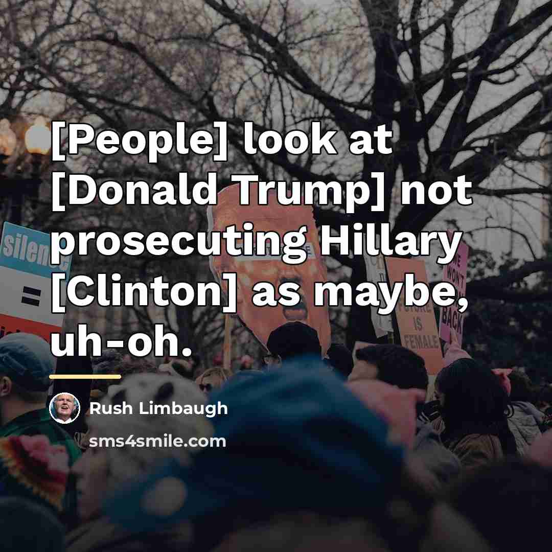 “[People] look at [Donald Trump] not prosecuting Hillary [Clinton] as…” quote by Rush Limbaugh