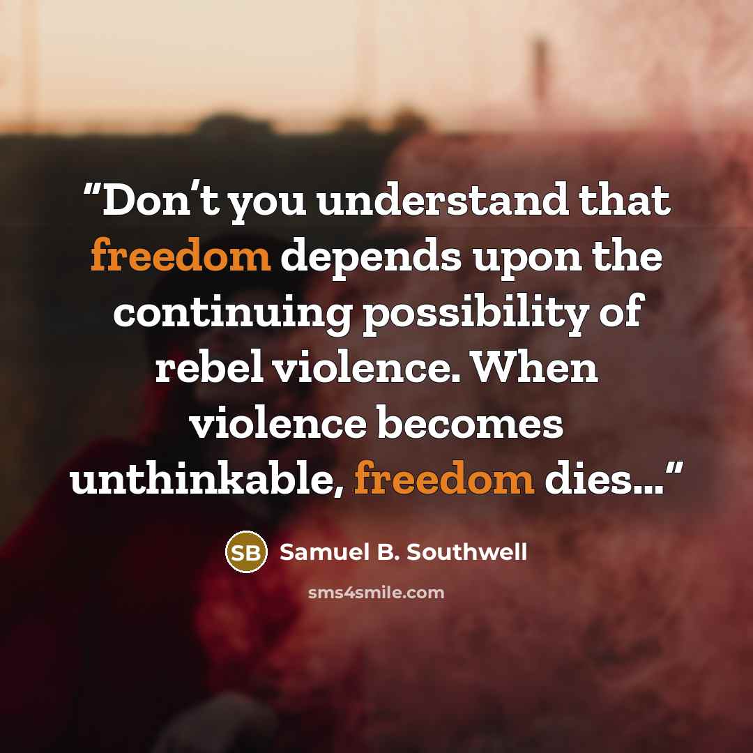 “Don’t you understand that freedom depends upon the continuing possibility of rebel violence. When violence becomes unthinkable, freedom dies…” quote by Samuel B. Southwell