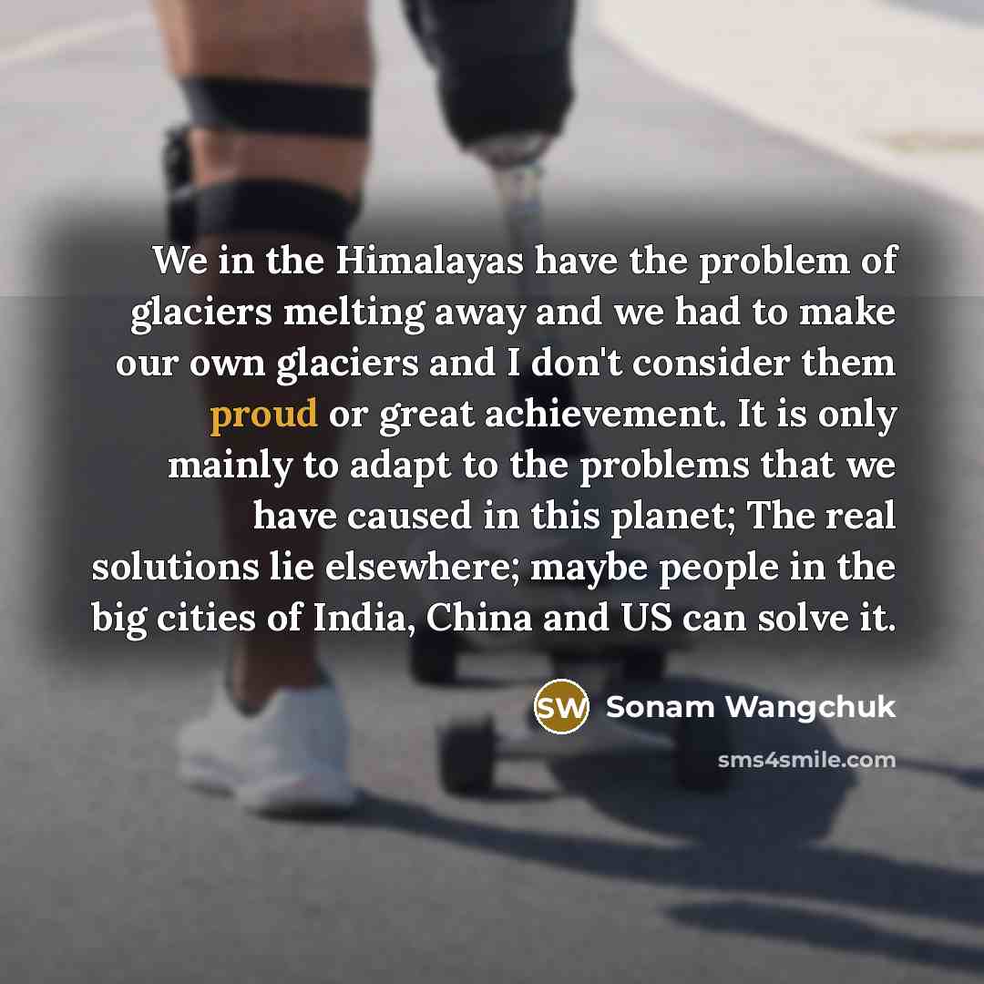 “We in the Himalayas have the problem of glaciers melting…” quote by Sonam Wangchuk