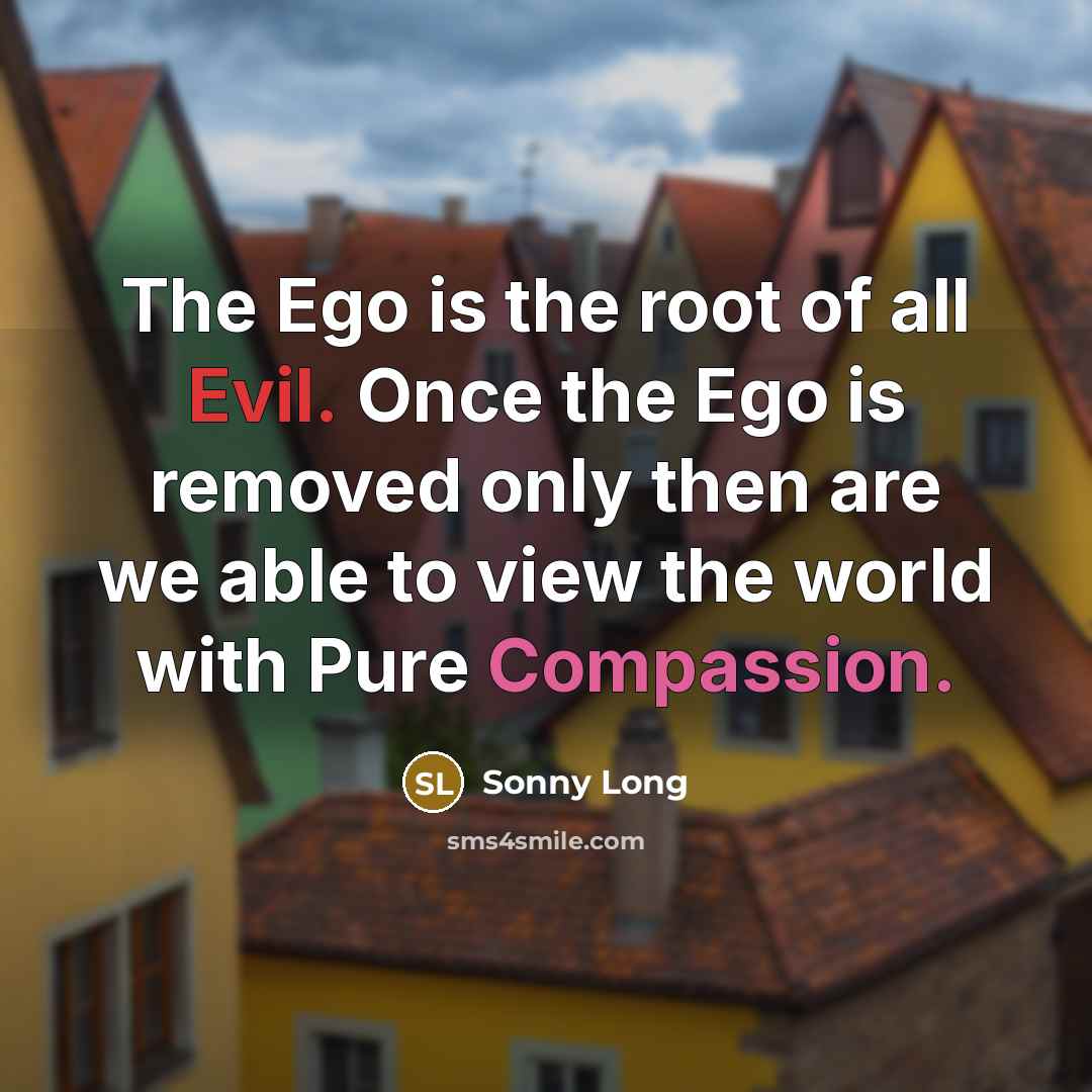 “The Ego is the root of all Evil. Once the Ego is removed only then are we able to view the world with Pure Compassion.” quote by Sonny Long