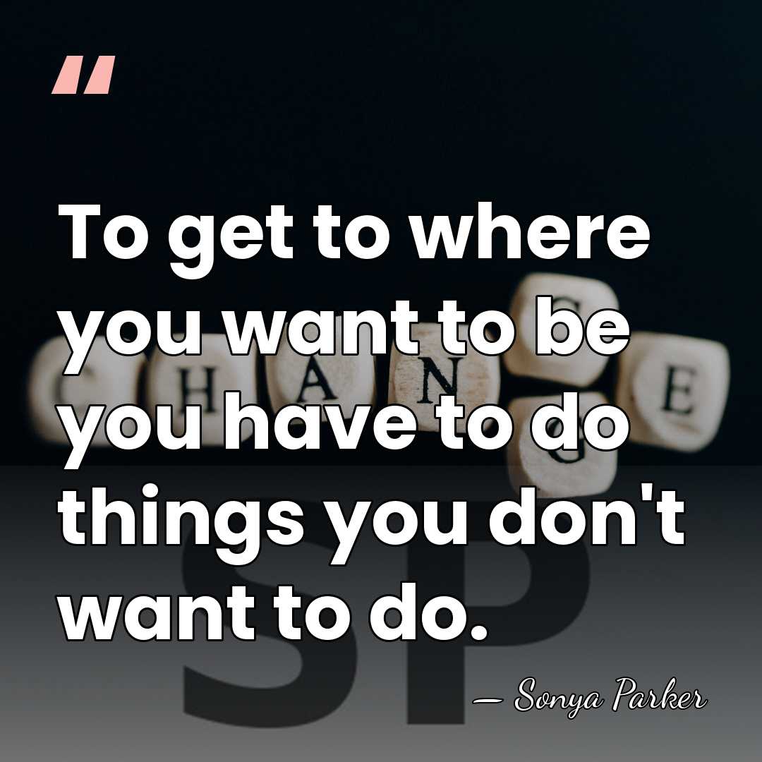 To get to where you want to be you have to do&hellip; - Sonya Parker