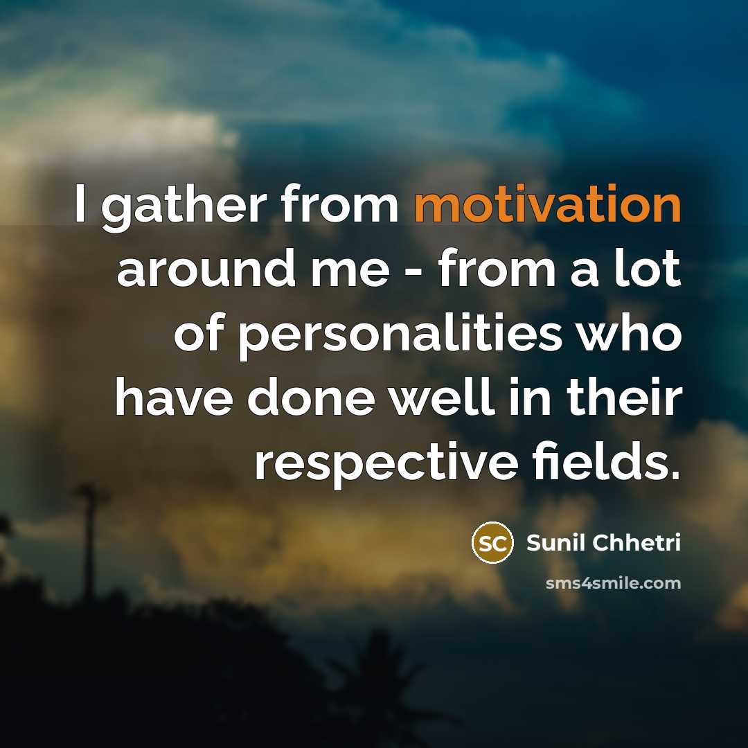 “I gather from motivation around me - from a lot…” quote by Sunil Chhetri