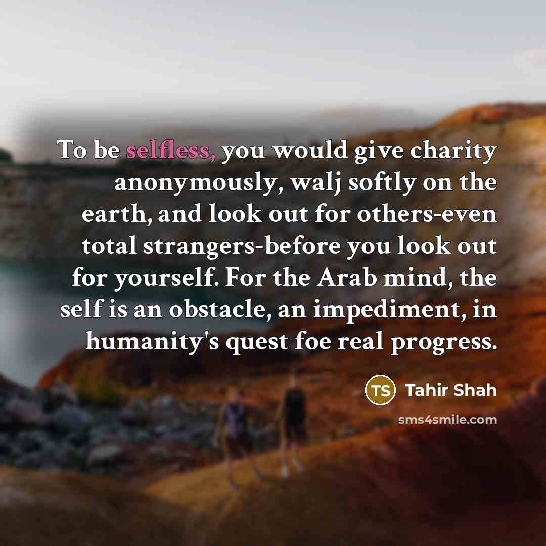“To be selfless, you would give charity anonymously, walj softly…” quote by Tahir Shah