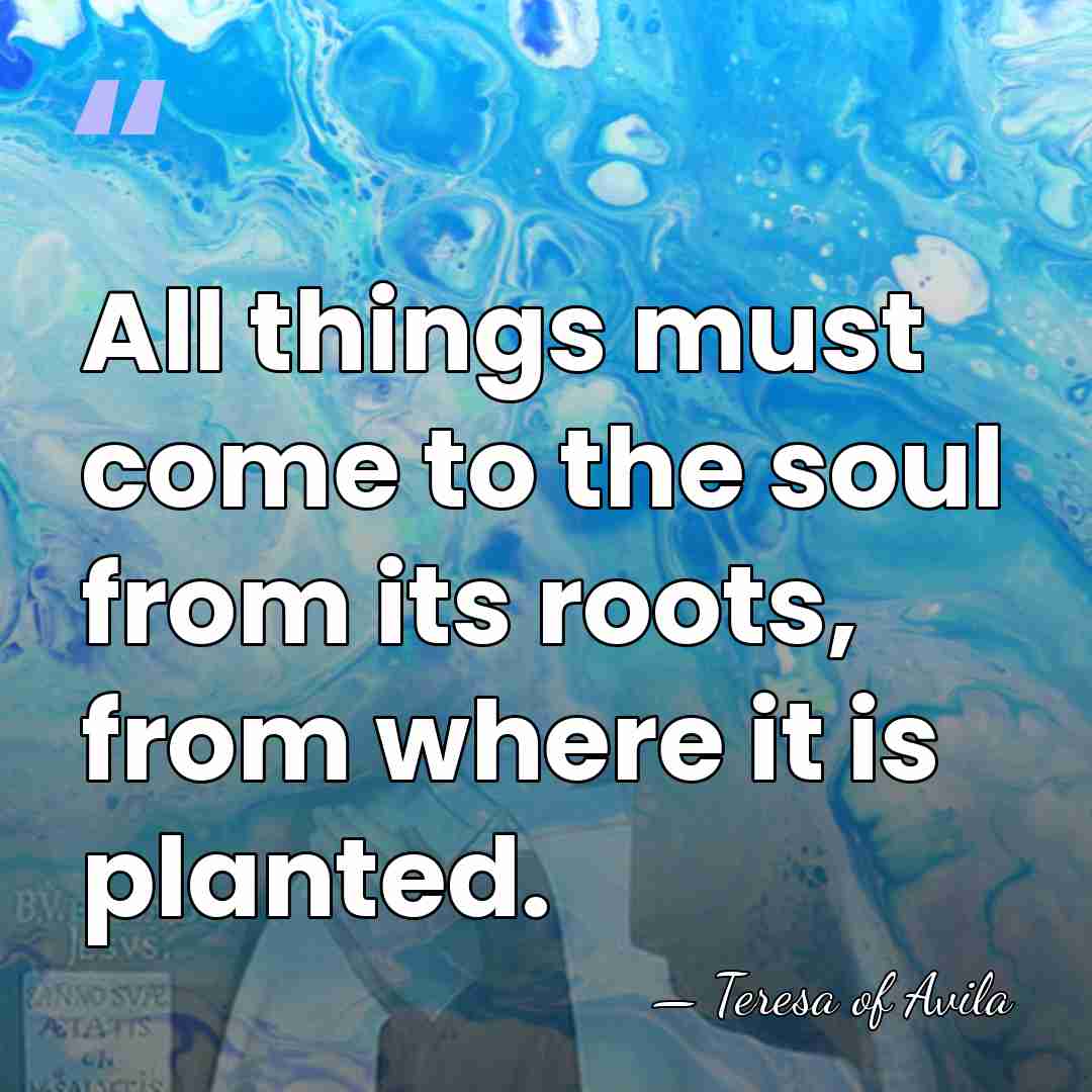All things must come to the soul from its roots, from where&hellip; - Teresa of Avila
