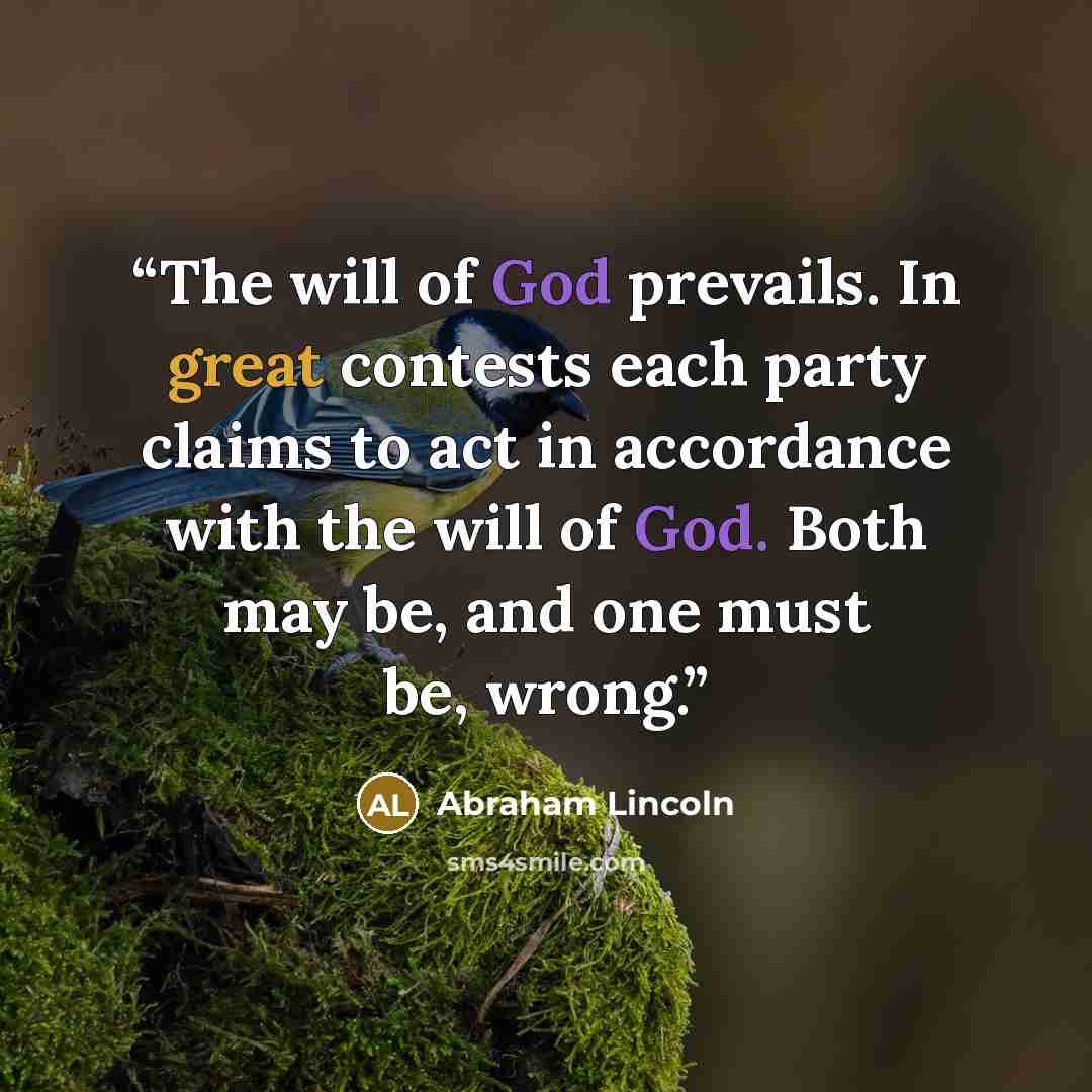 “The will of God prevails. In great contests each party claims to act in accordance with the will of God. Both may be, and one must be, wrong.” quote by Abraham Lincoln
