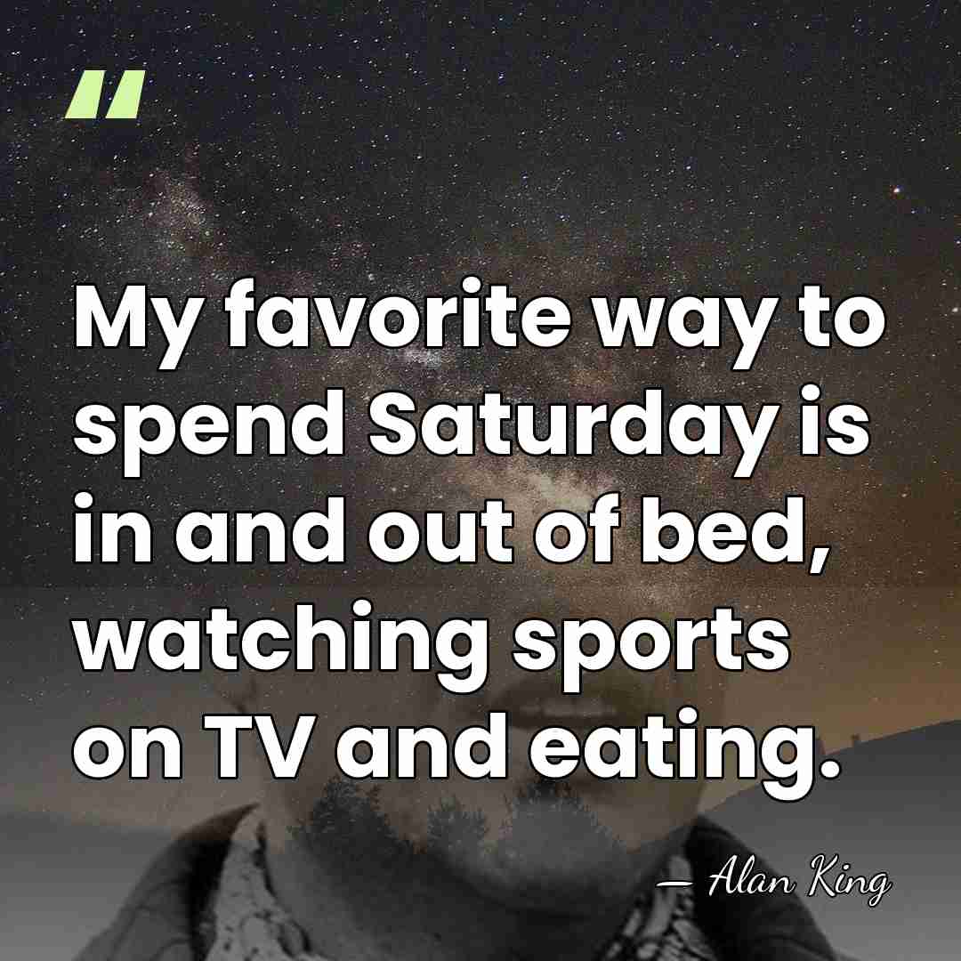 My favorite way to spend Saturday is in and out of bed,&hellip; - Alan King