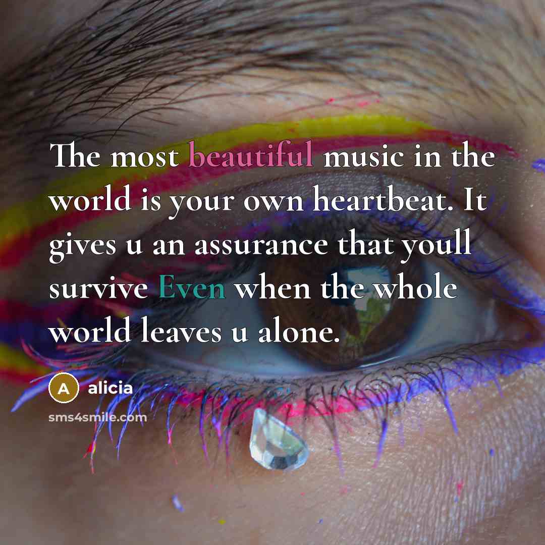 “The most beautiful music in the world is your own heartbeat. It gives u an assurance that youll survive Even when the whole world leaves u alone.” quote by Alicia