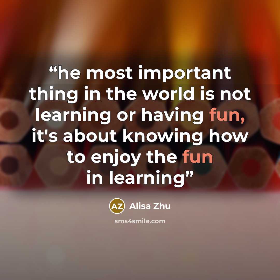 “he most important thing in the world is not learning or having fun, it's about knowing how to enjoy the fun in learning” quote by Alisa Zhu