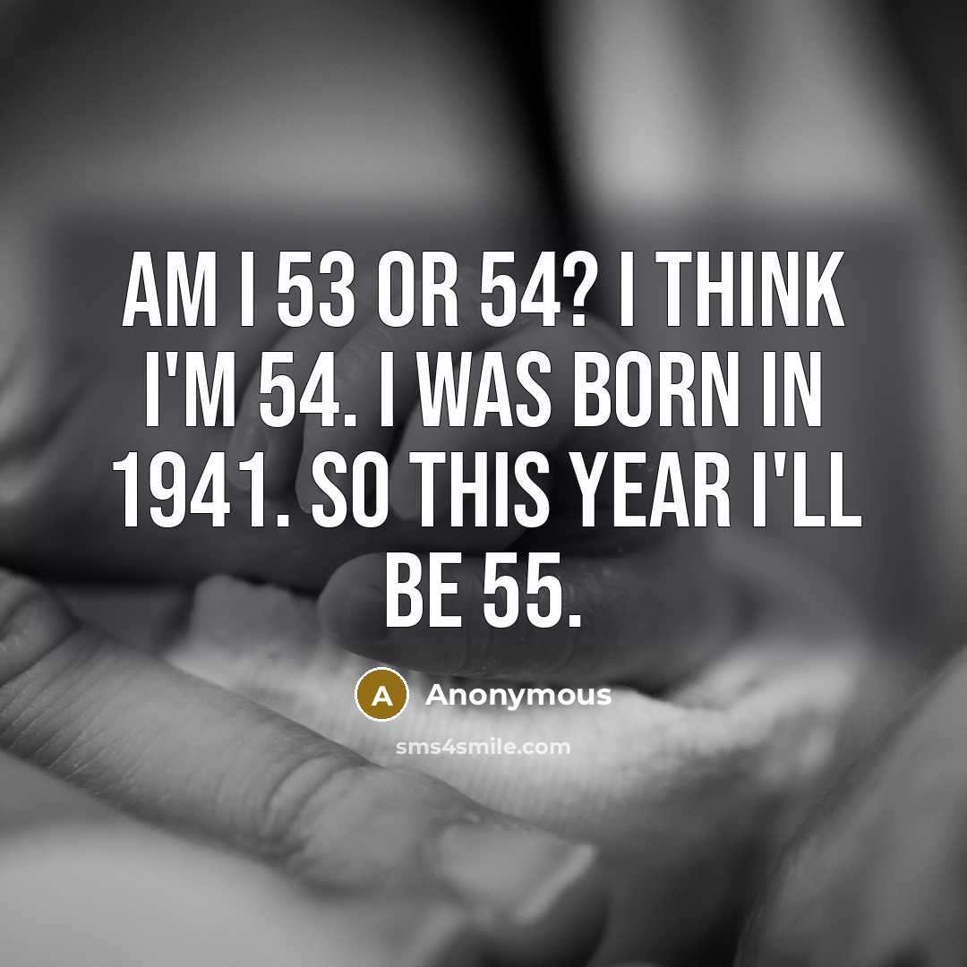 “Am I 53 or 54? I think I'm 54. I was born in 1941. So this year I'll be 55.” quote by Anonymous