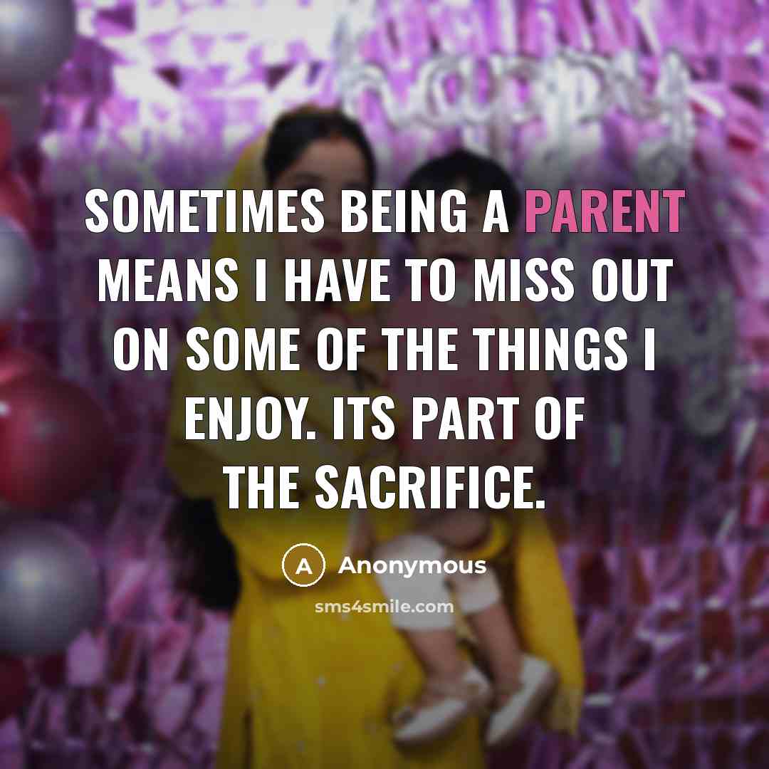 “Sometimes being a parent means I have to miss out on some of the things I enjoy. Its part of the sacrifice.” quote by Anonymous