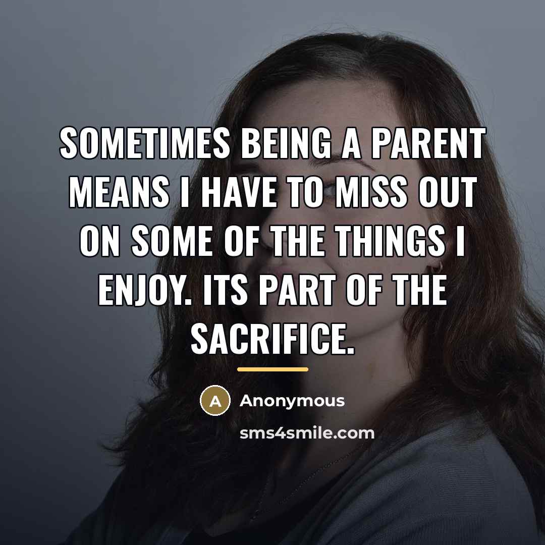 “Sometimes being a parent means I have to miss out on some of the things I enjoy. Its part of the sacrifice.” quote by Anonymous