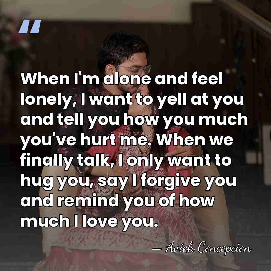 When I'm alone and feel lonely, I want to yell at you&hellip; - Avieh Concepcion