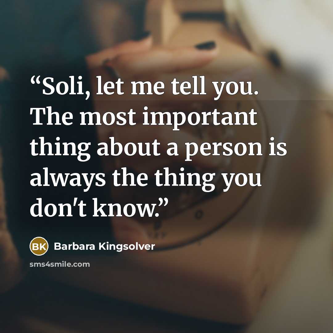 “Soli, let me tell you. The most important thing about a person is always the thing you don't know.” quote by Barbara Kingsolver