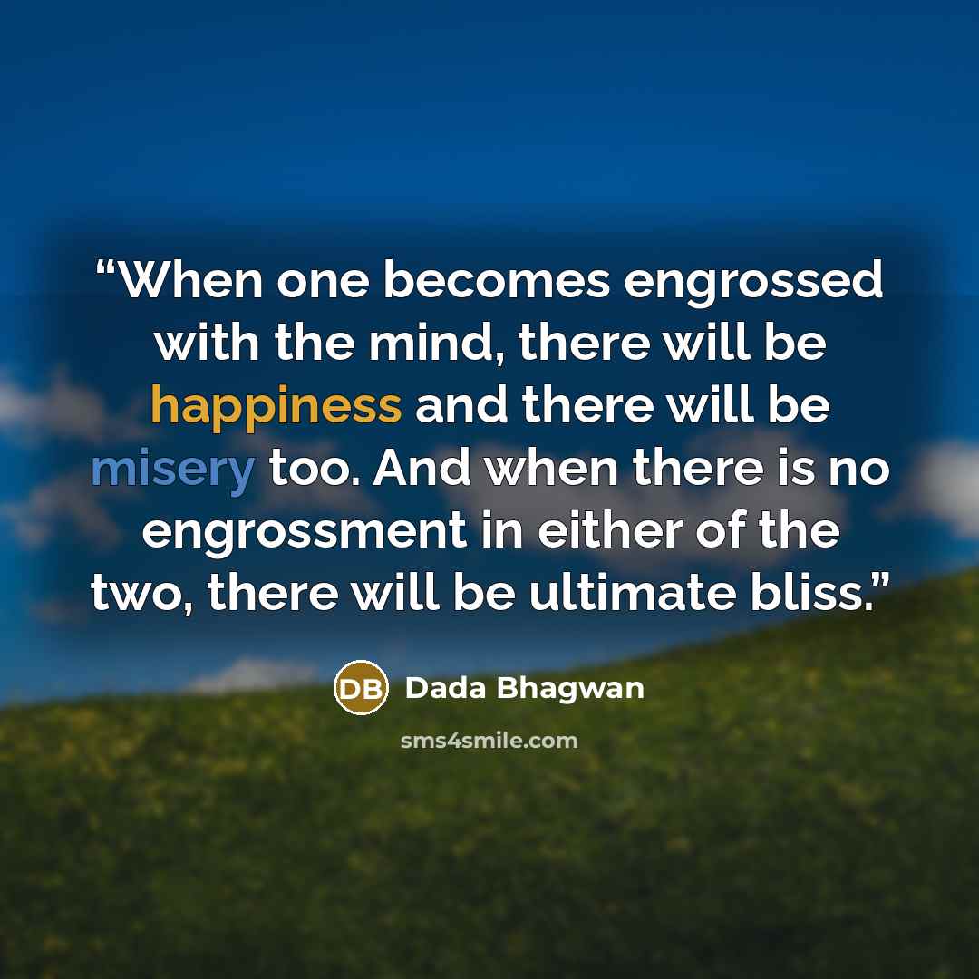 “When one becomes engrossed with the mind, there will be happiness and there will be misery too. And when there is no engrossment in either of the two, there will be ultimate bliss.” quote by Dada Bhagwan
