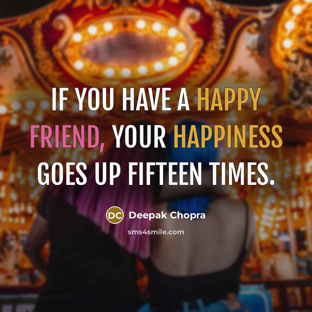 “If you have a happy friend, your happiness goes up fifteen times.” quote by Deepak Chopra