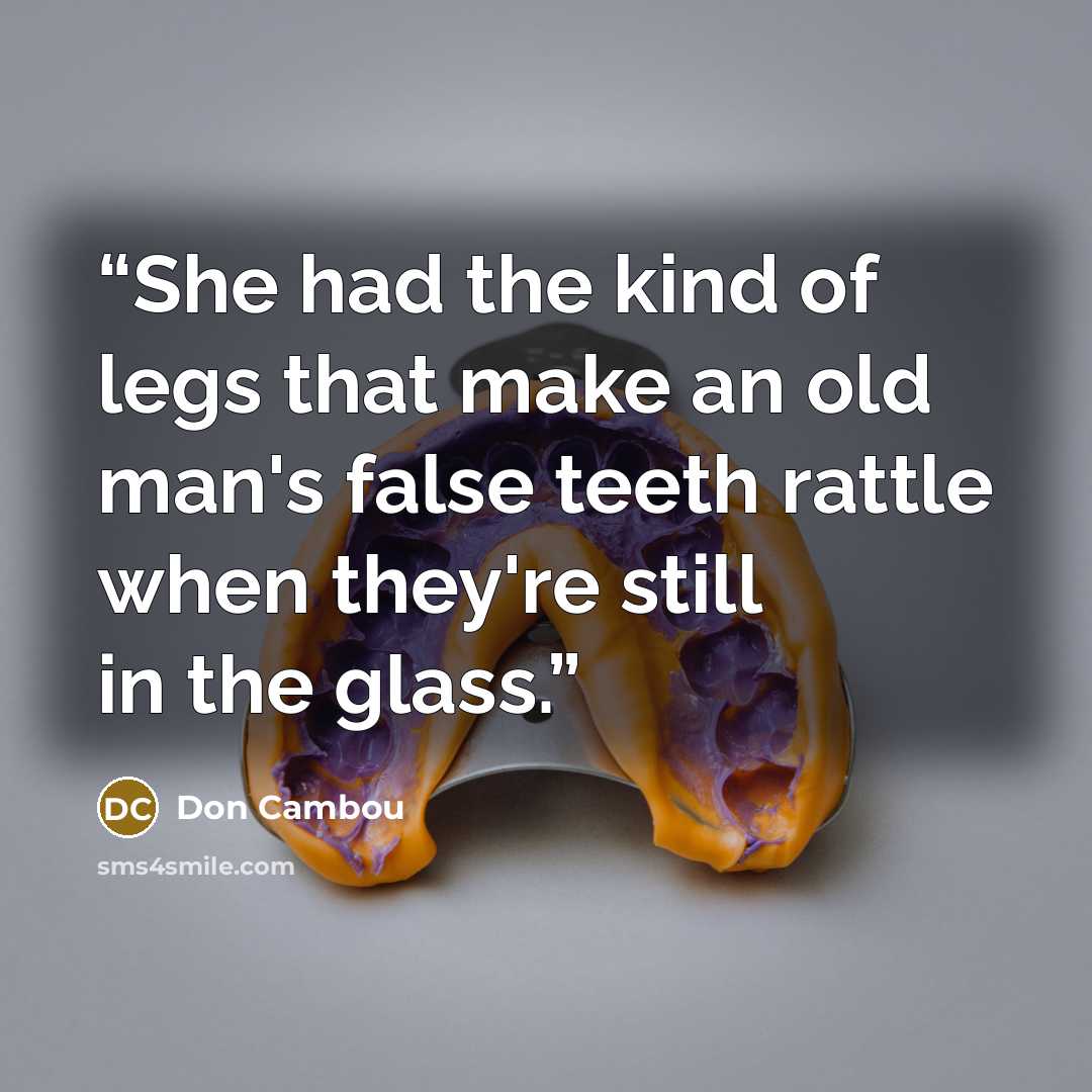 “She had the kind of legs that make an old man's false teeth rattle when they're still in the glass.” quote by Don Cambou