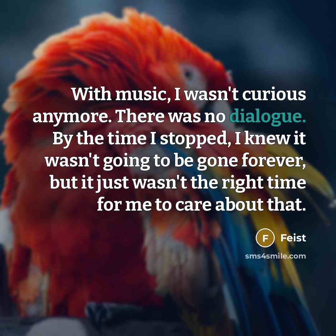 “With music, I wasn't curious anymore. There was no dialogue.…” quote by Feist