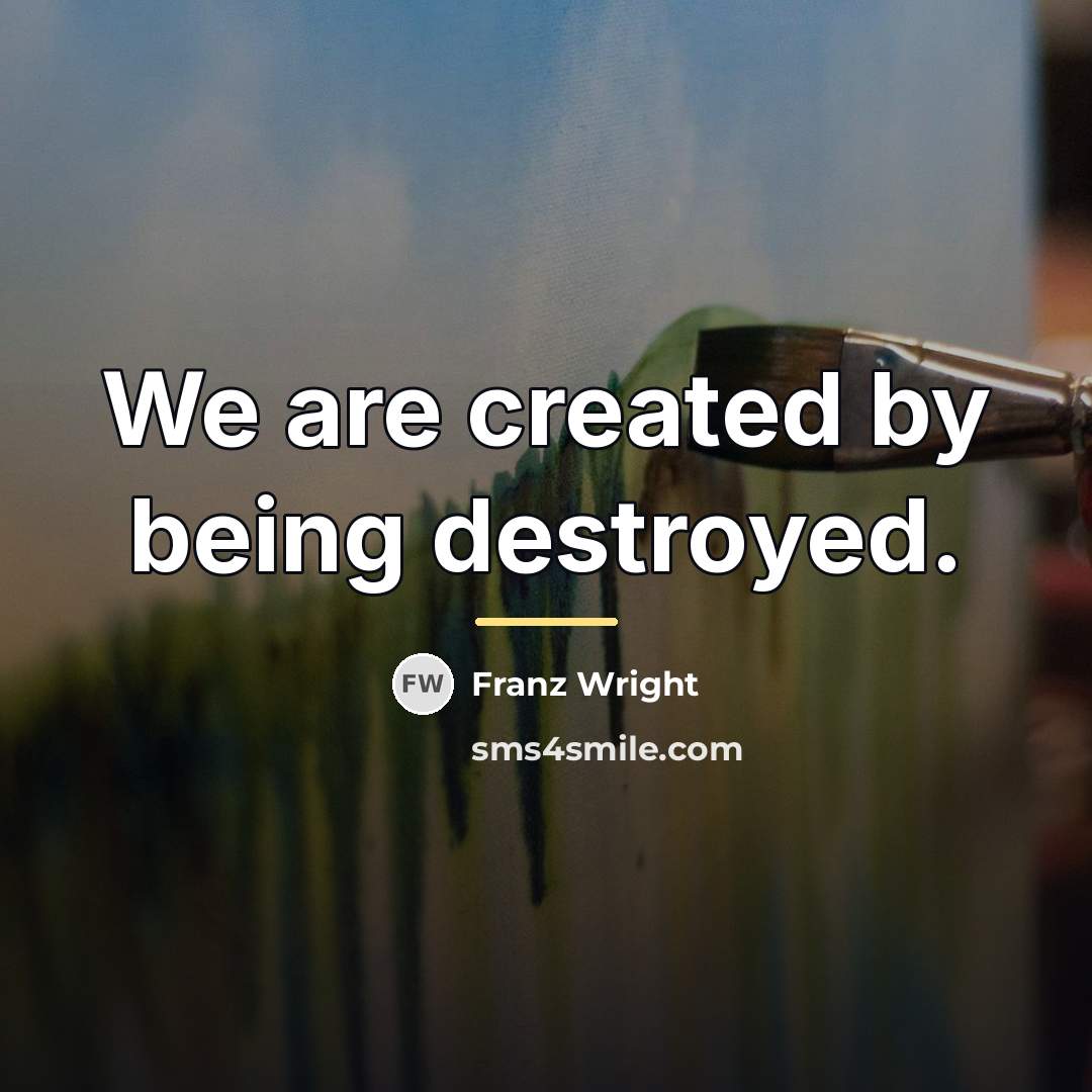 “We are created by being destroyed.…” quote by Franz Wright