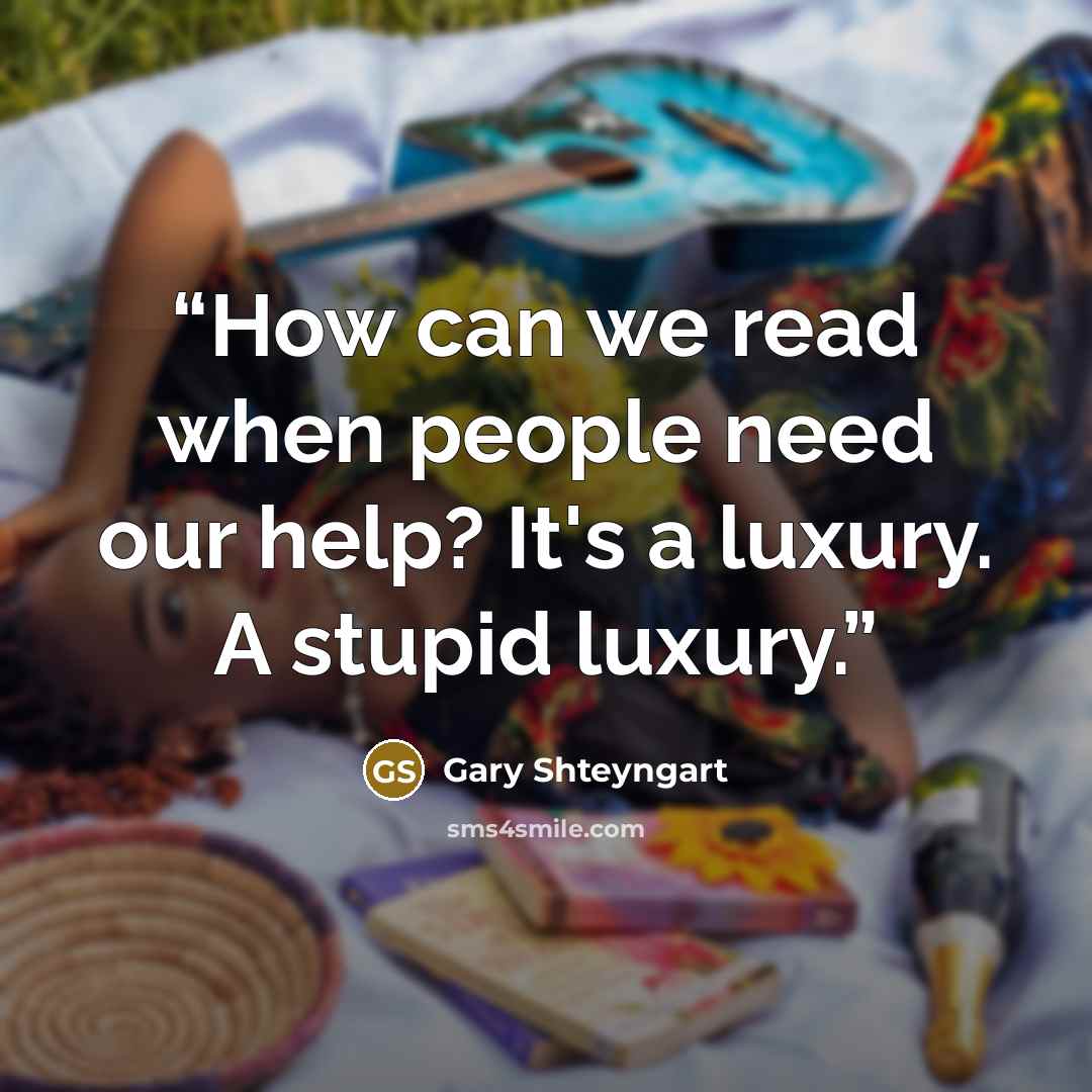 “How can we read when people need our help? It's a luxury. A stupid luxury.” quote by Gary Shteyngart
