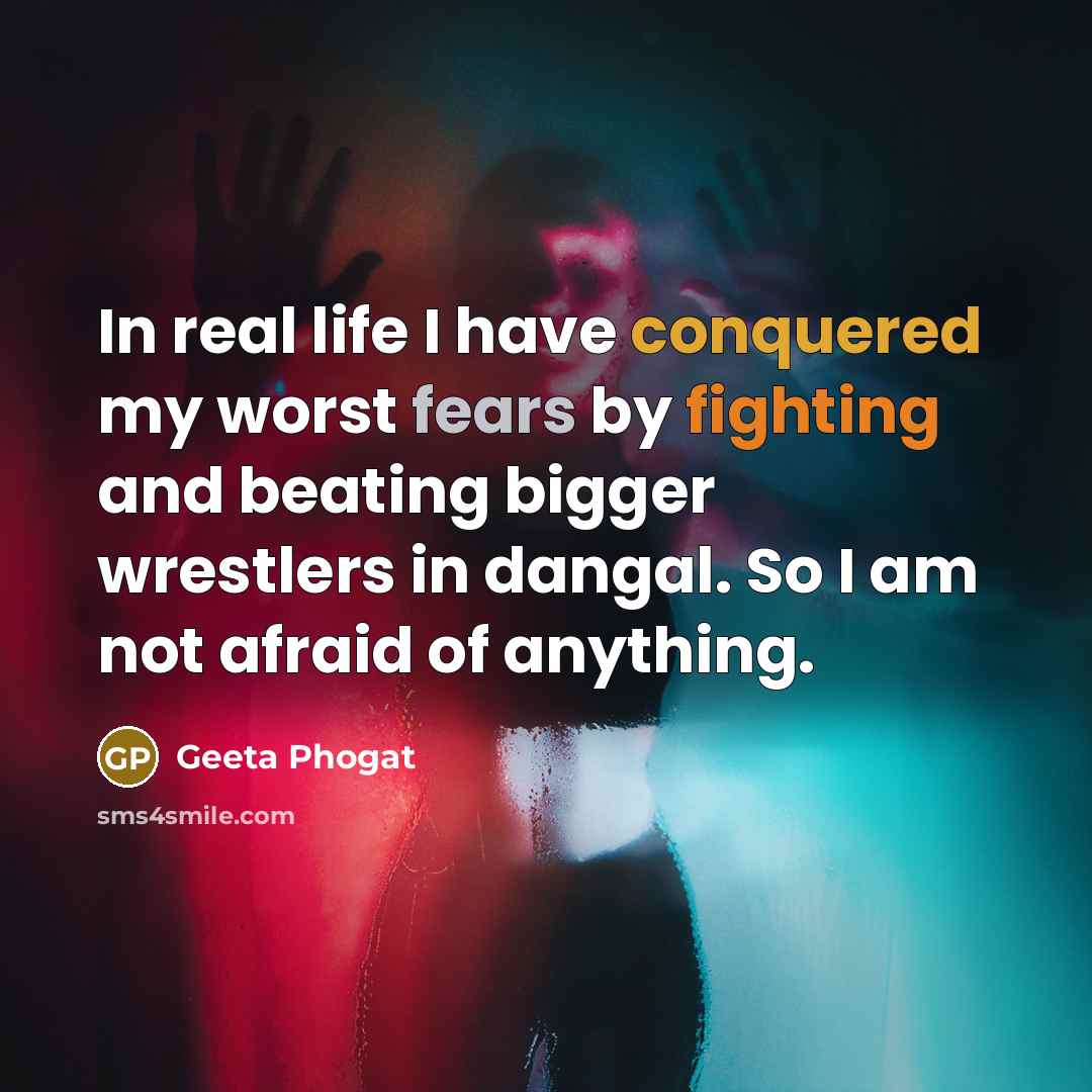 “In real life I have conquered my worst fears by fighting and beating bigger wrestlers in dangal. So I am not afraid of anything.” quote by Geeta Phogat