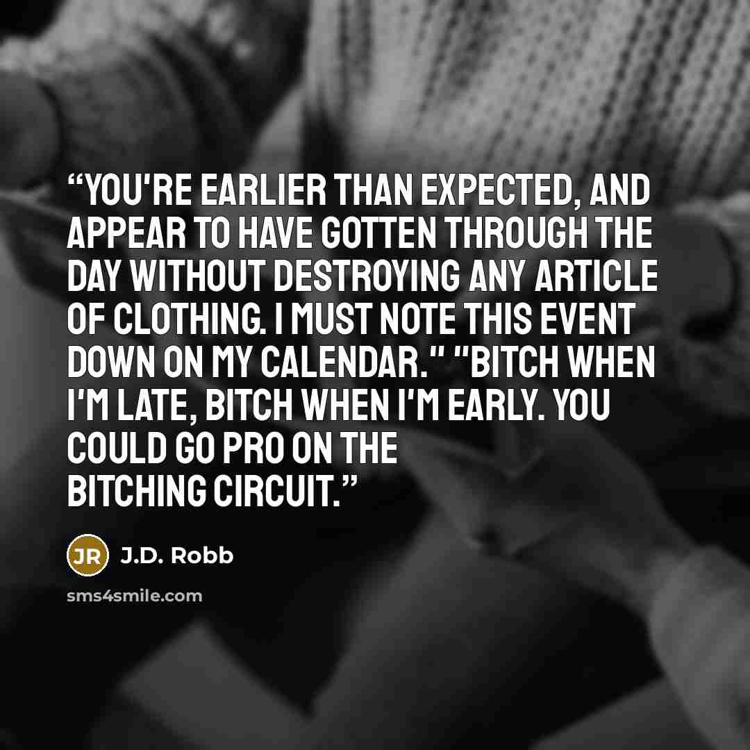 “You're earlier than expected, and appear to have gotten through the day without destroying any article of clothing. I must note this event down on my calendar." "Bitch when I'm late, bitch when I'm early. You could go pro on the bitching circuit.” quote by J.D. Robb