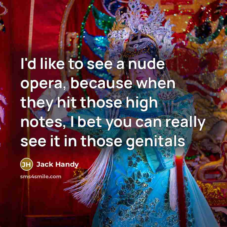 “I'd like to see a nude opera, because when they hit those high notes, I bet you can really see it in those genitals” quote by Jack Handy