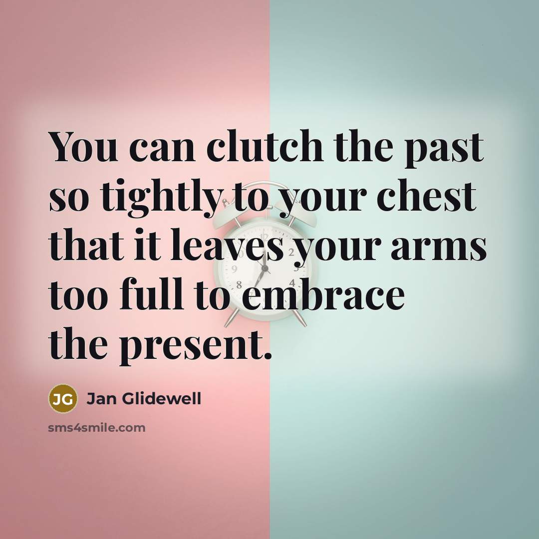 “You can clutch the past so tightly to your chest that it leaves your arms too full to embrace the present.” quote by Jan Glidewell