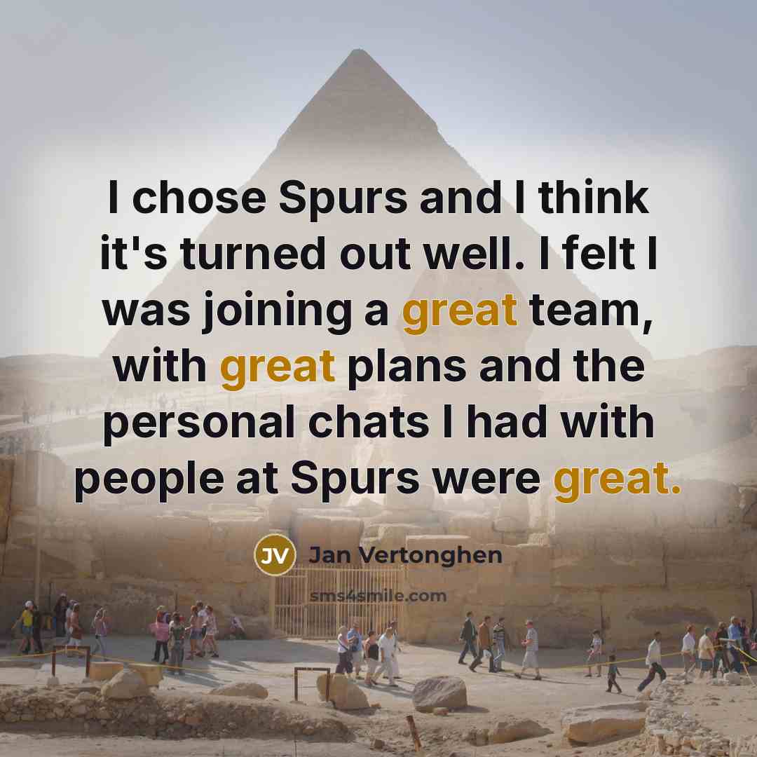 “I chose Spurs and I think it's turned out well. I felt I was joining a great team, with great plans and the personal chats I had with people at Spurs were great.” quote by Jan Vertonghen