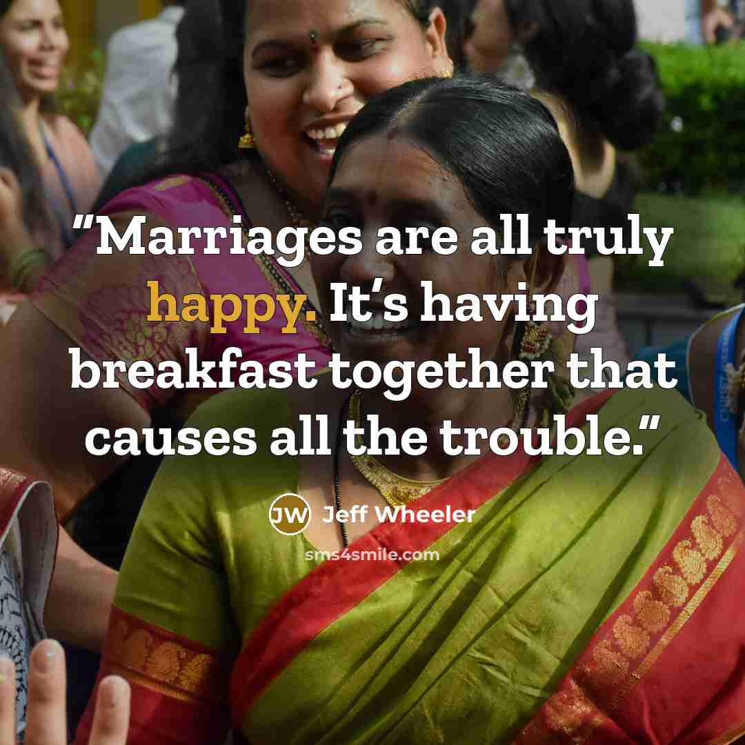 “Marriages are all truly happy. It’s having breakfast together that causes all the trouble.” quote by Jeff Wheeler