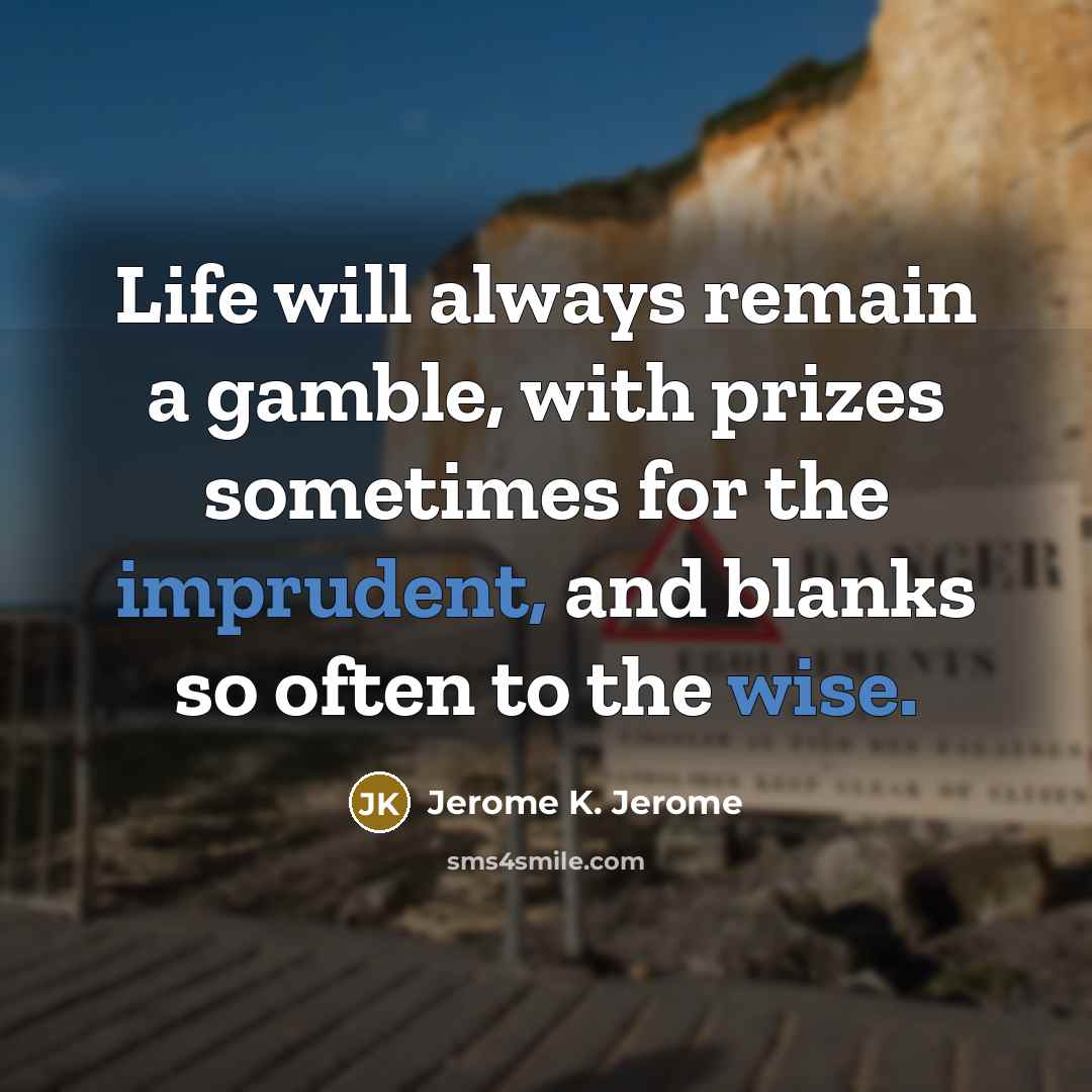 “Life will always remain a gamble, with prizes sometimes for the imprudent, and blanks so often to the wise.” quote by Jerome K. Jerome