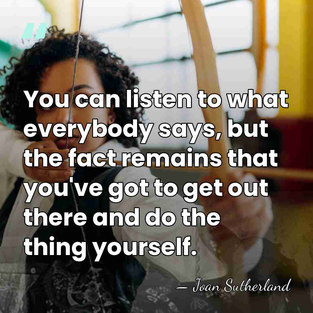 You can listen to what everybody says, but the fact remains that&hellip; - Joan Sutherland