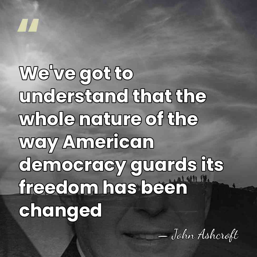 We've got to understand that the whole nature of the way American&hellip; - John Ashcroft