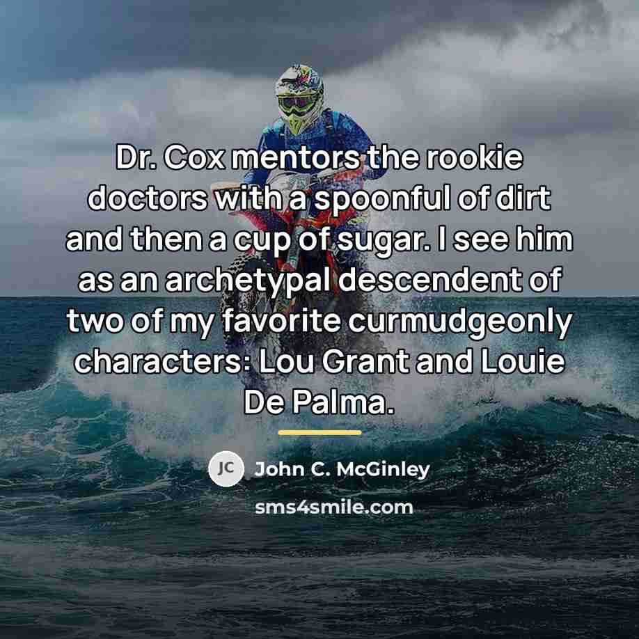 “Dr. Cox mentors the rookie doctors with a spoonful of…” quote by John C. McGinley