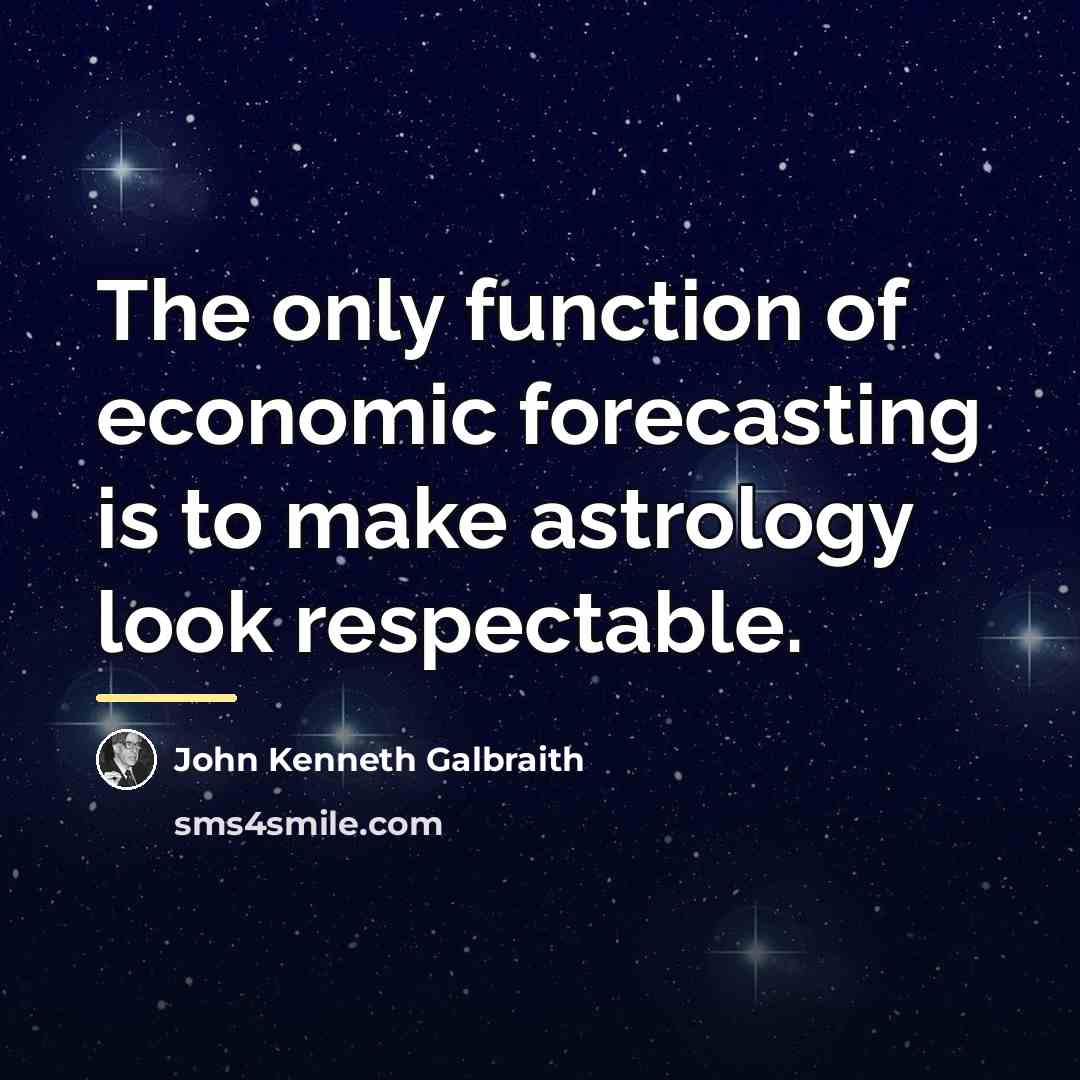 “The only function of economic forecasting is to make astrology…” quote by John Kenneth Galbraith