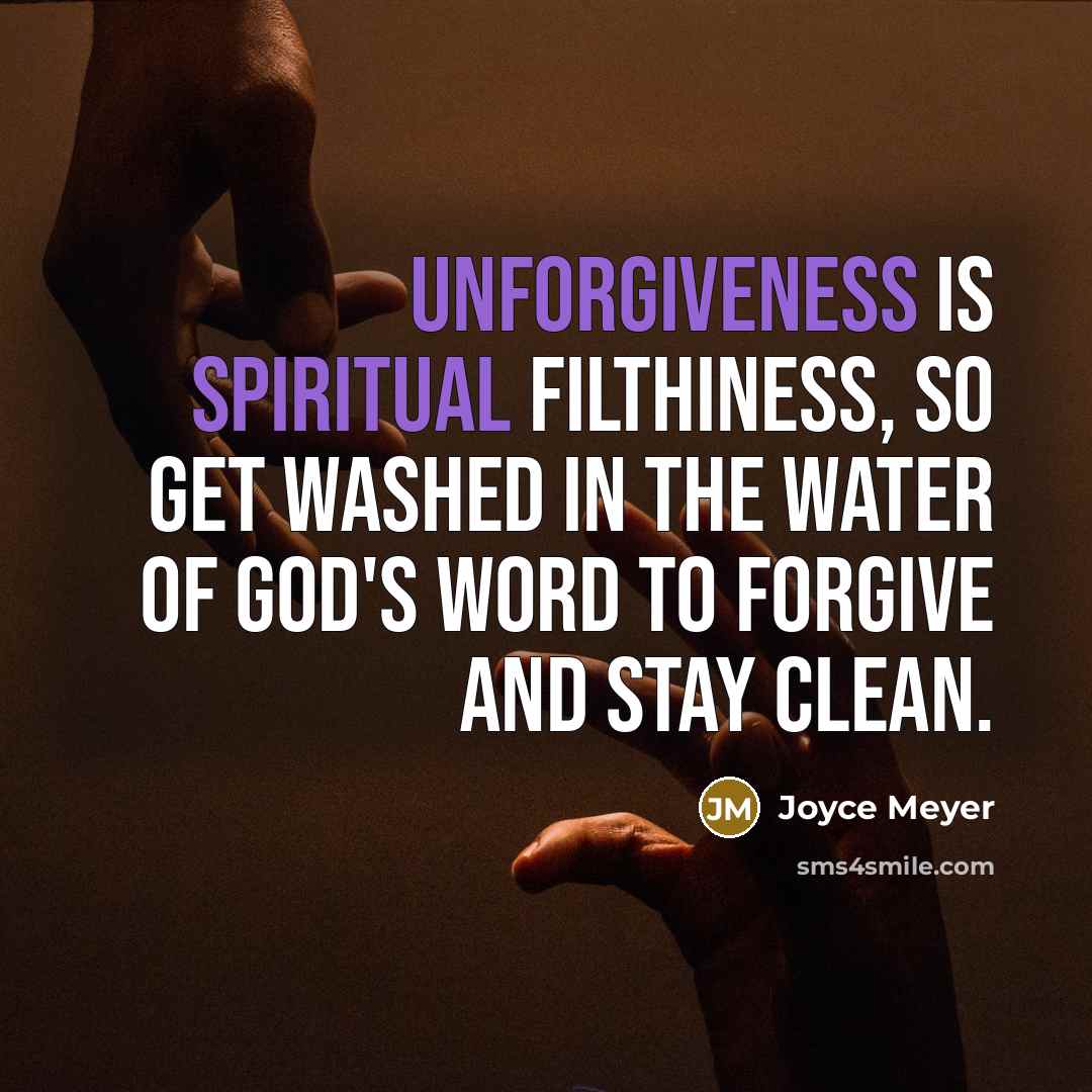 “Unforgiveness is spiritual filthiness, so get washed in the water of God's Word to forgive and stay clean.” quote by Joyce Meyer