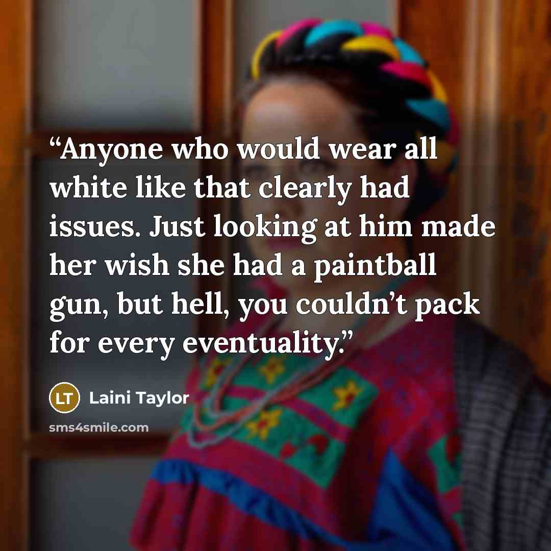 “Anyone who would wear all white like that clearly had issues. Just looking at him made her wish she had a paintball gun, but hell, you couldn’t pack for every eventuality.” quote by Laini Taylor