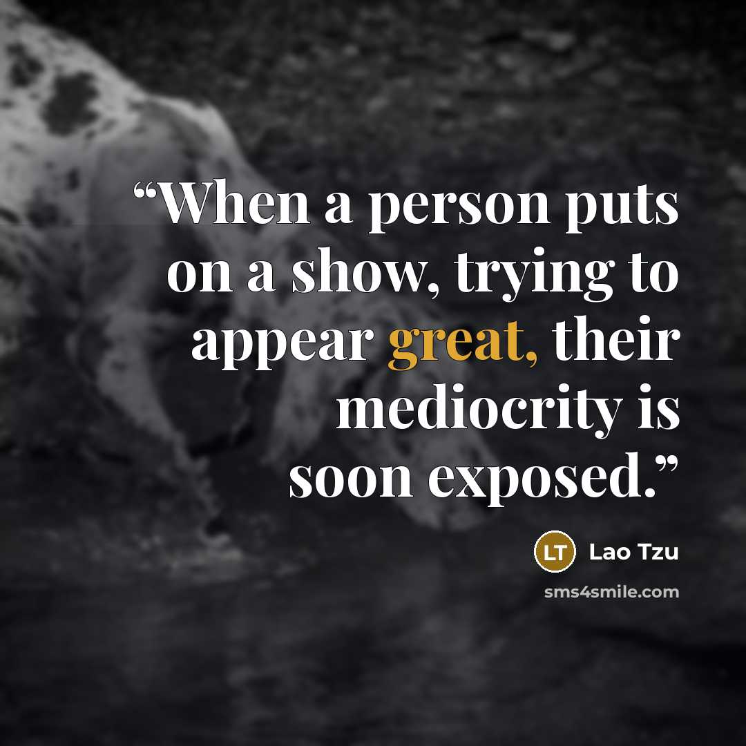 “When a person puts on a show, trying to appear great, their mediocrity is soon exposed.” quote by Lao Tzu