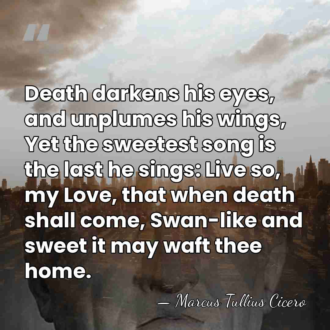 Death darkens his eyes, and unplumes his wings, Yet the sweetest song&hellip; - Marcus Tullius Cicero
